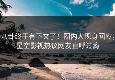 八卦终于有下文了！圈内人现身回应，星空影视热议网友直呼过瘾