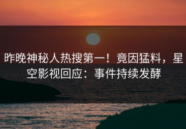 昨晚神秘人热搜第一！竟因猛料，星空影视回应：事件持续发酵