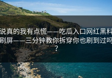 说真的我有点慌——吃瓜入口网红黑料刷屏——三分钟教你拆穿你也刷到过吗？