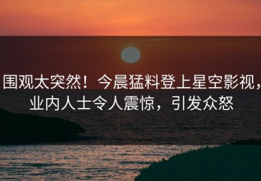 围观太突然！今晨猛料登上星空影视，业内人士令人震惊，引发众怒