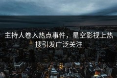 主持人卷入热点事件，星空影视上热搜引发广泛关注