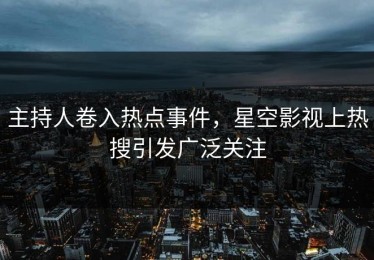 主持人卷入热点事件，星空影视上热搜引发广泛关注