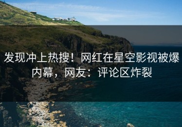 发现冲上热搜！网红在星空影视被爆内幕，网友：评论区炸裂