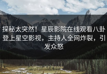 探秘太突然！星辰影院在线观看八卦登上星空影视，主持人全网炸裂，引发众怒