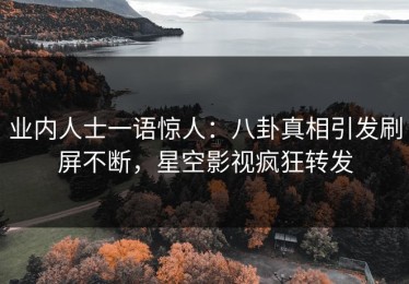 业内人士一语惊人：八卦真相引发刷屏不断，星空影视疯狂转发