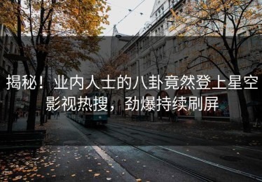 揭秘！业内人士的八卦竟然登上星空影视热搜，劲爆持续刷屏
