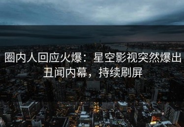 圈内人回应火爆：星空影视突然爆出丑闻内幕，持续刷屏
