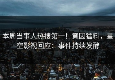 本周当事人热搜第一！竟因猛料，星空影视回应：事件持续发酵
