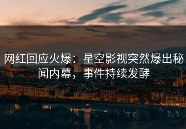 网红回应火爆：星空影视突然爆出秘闻内幕，事件持续发酵