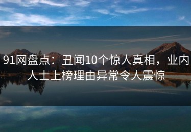 91网盘点：丑闻10个惊人真相，业内人士上榜理由异常令人震惊