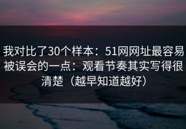 我对比了30个样本：51网网址最容易被误会的一点：观看节奏其实写得很清楚（越早知道越好）