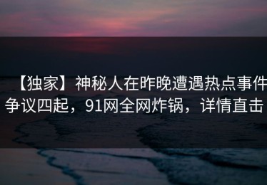 【独家】神秘人在昨晚遭遇热点事件争议四起，91网全网炸锅，详情直击