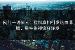 网红一语惊人：猛料真相引发热血沸腾，星空影视疯狂转发
