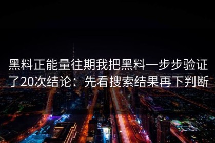 黑料正能量往期我把黑料一步步验证了20次结论：先看搜索结果再下判断