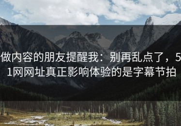 做内容的朋友提醒我：别再乱点了，51网网址真正影响体验的是字幕节拍
