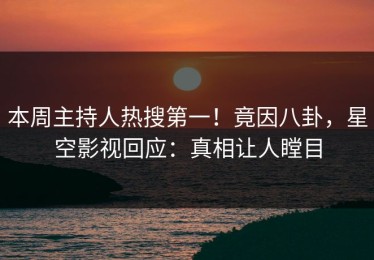 本周主持人热搜第一！竟因八卦，星空影视回应：真相让人瞠目