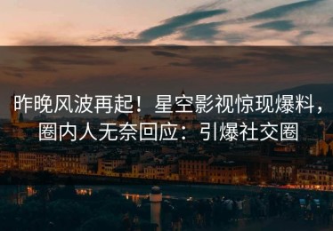 昨晚风波再起！星空影视惊现爆料，圈内人无奈回应：引爆社交圈