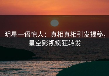 明星一语惊人：真相真相引发揭秘，星空影视疯狂转发