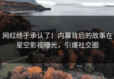 网红终于承认了！内幕背后的故事在星空影视曝光，引爆社交圈