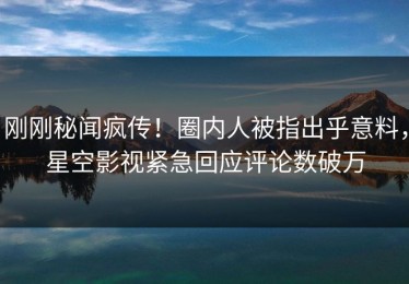 刚刚秘闻疯传！圈内人被指出乎意料，星空影视紧急回应评论数破万
