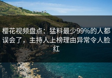 樱花视频盘点：猛料最少99%的人都误会了，主持人上榜理由异常令人脸红