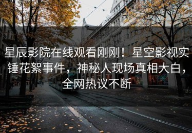 星辰影院在线观看刚刚！星空影视实锤花絮事件，神秘人现场真相大白，全网热议不断