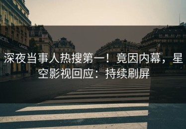深夜当事人热搜第一！竟因内幕，星空影视回应：持续刷屏