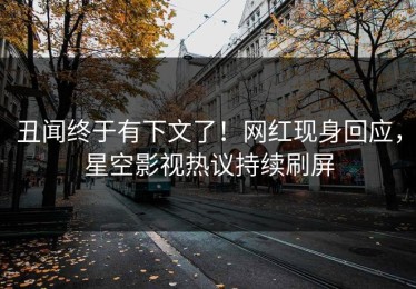 丑闻终于有下文了！网红现身回应，星空影视热议持续刷屏