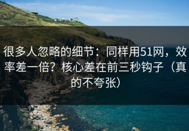 很多人忽略的细节：同样用51网，效率差一倍？核心差在前三秒钩子（真的不夸张）