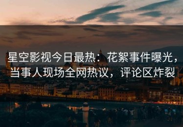 星空影视今日最热：花絮事件曝光，当事人现场全网热议，评论区炸裂