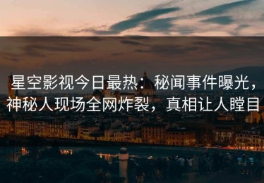 星空影视今日最热：秘闻事件曝光，神秘人现场全网炸裂，真相让人瞠目