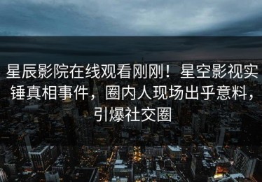 星辰影院在线观看刚刚！星空影视实锤真相事件，圈内人现场出乎意料，引爆社交圈