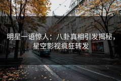 明星一语惊人：八卦真相引发揭秘，星空影视疯狂转发