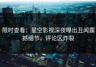限时查看：星空影视深夜曝出丑闻震撼细节，评论区炸裂