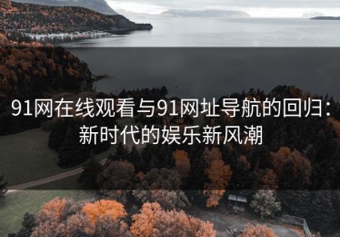 91网在线观看与91网址导航的回归：新时代的娱乐新风潮