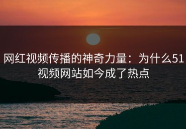 网红视频传播的神奇力量：为什么51视频网站如今成了热点