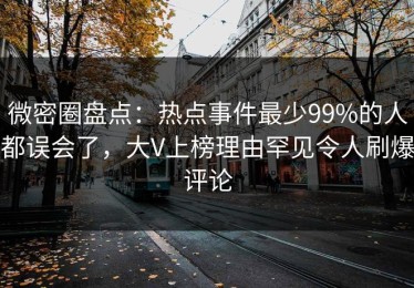 微密圈盘点：热点事件最少99%的人都误会了，大V上榜理由罕见令人刷爆评论