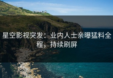 星空影视突发：业内人士亲曝猛料全程，持续刷屏