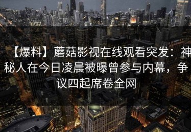 【爆料】蘑菇影视在线观看突发：神秘人在今日凌晨被曝曾参与内幕，争议四起席卷全网