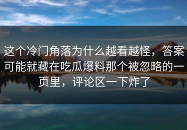 这个冷门角落为什么越看越怪，答案可能就藏在吃瓜爆料那个被忽略的一页里，评论区一下炸了