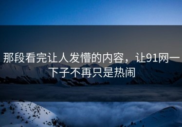 那段看完让人发懵的内容，让91网一下子不再只是热闹