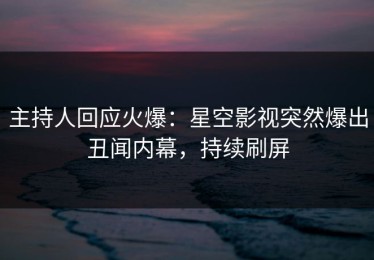 主持人回应火爆：星空影视突然爆出丑闻内幕，持续刷屏
