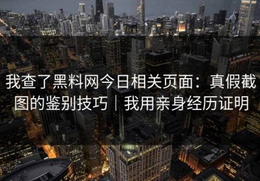 我查了黑料网今日相关页面：真假截图的鉴别技巧｜我用亲身经历证明