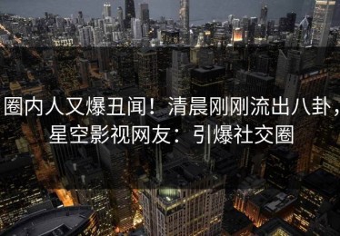 圈内人又爆丑闻！清晨刚刚流出八卦，星空影视网友：引爆社交圈