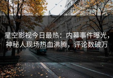 星空影视今日最热：内幕事件曝光，神秘人现场热血沸腾，评论数破万