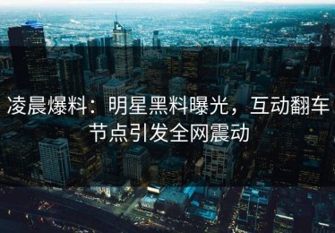 凌晨爆料：明星黑料曝光，互动翻车节点引发全网震动