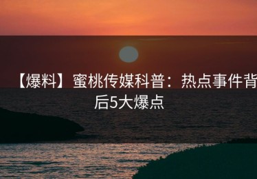 【爆料】蜜桃传媒科普：热点事件背后5大爆点