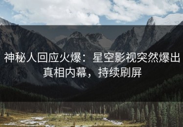 神秘人回应火爆：星空影视突然爆出真相内幕，持续刷屏