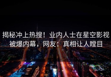 揭秘冲上热搜！业内人士在星空影视被爆内幕，网友：真相让人瞠目