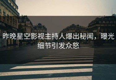 昨晚星空影视主持人爆出秘闻，曝光细节引发众怒